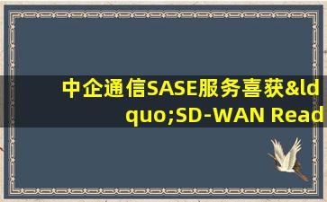 中企通信SASE服务喜获“SD-WAN Ready 20证书” 让云网服务更安全